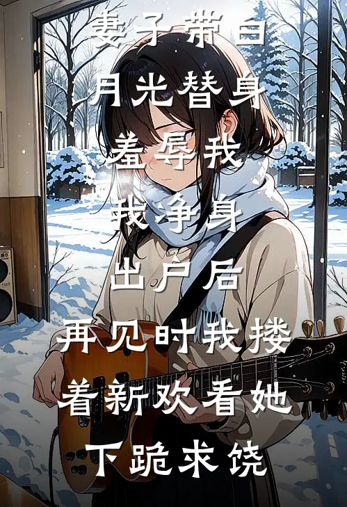 妻子带白月光替身羞辱我，我净身出户后，再见时我搂着新欢看她下跪求饶