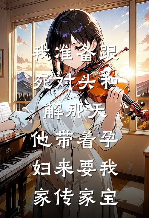 我准备跟死对头和解那天，他带着孕妇来要我家传家宝