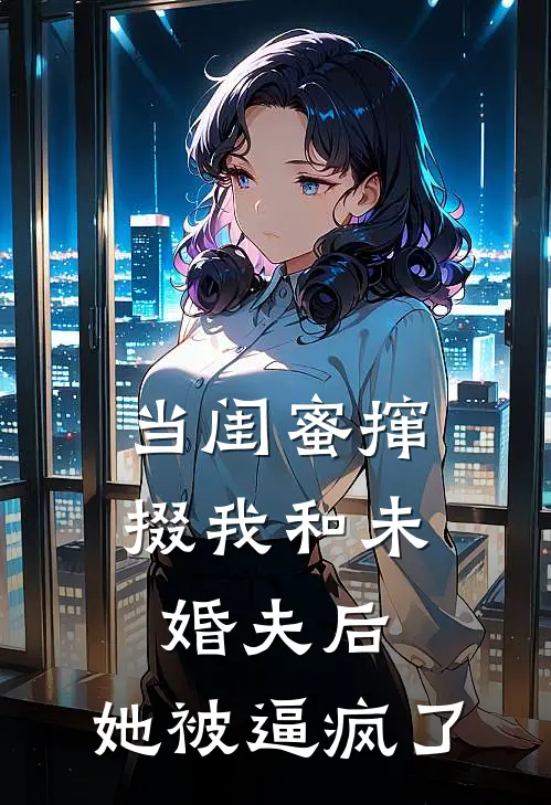 当闺蜜撺掇我和未婚夫后，她被逼疯了