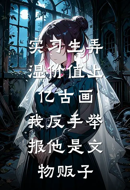 实习生弄湿价值上亿古画，我反手举报他是文物贩子