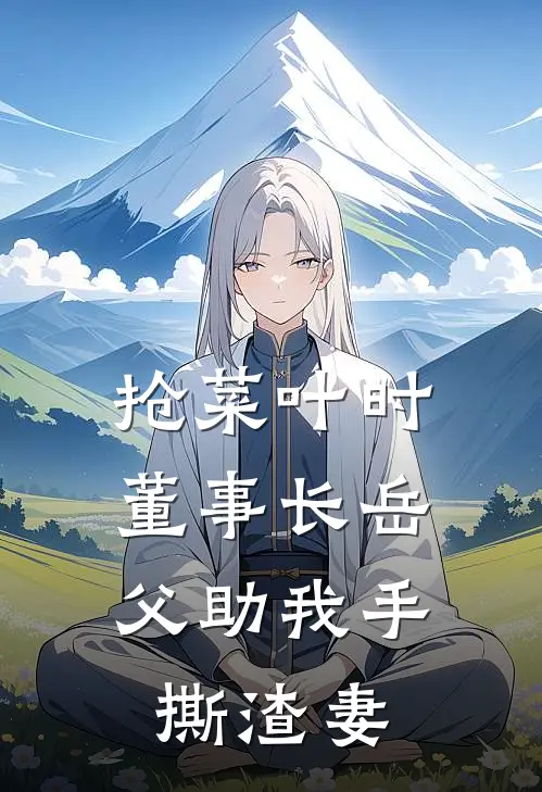 抢菜叶时，董事长岳父助我手撕渣妻