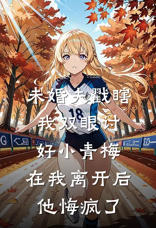 未婚夫戳瞎我双眼讨好小青梅，在我离开后他悔疯了