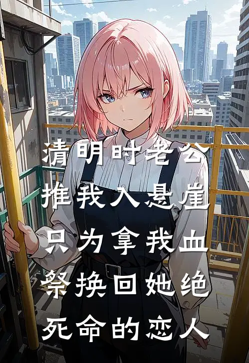 清明时老公推我入悬崖，只为拿我血祭换回她绝死命的恋人