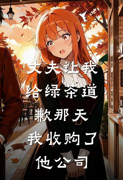 丈夫让我给绿茶道歉那天，我收购了他公司
