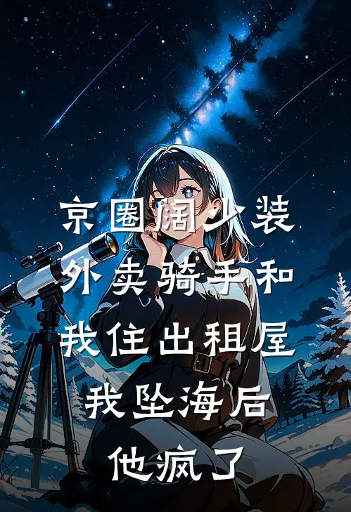 京圈阔少装外卖骑手和我住出租屋，我坠海后他疯了