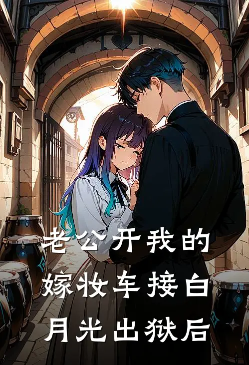 老公开我的嫁妆车接白月光出狱后