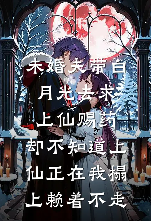 未婚夫带白月光去求上仙赐药，却不知道上仙正在我榻上赖着不走