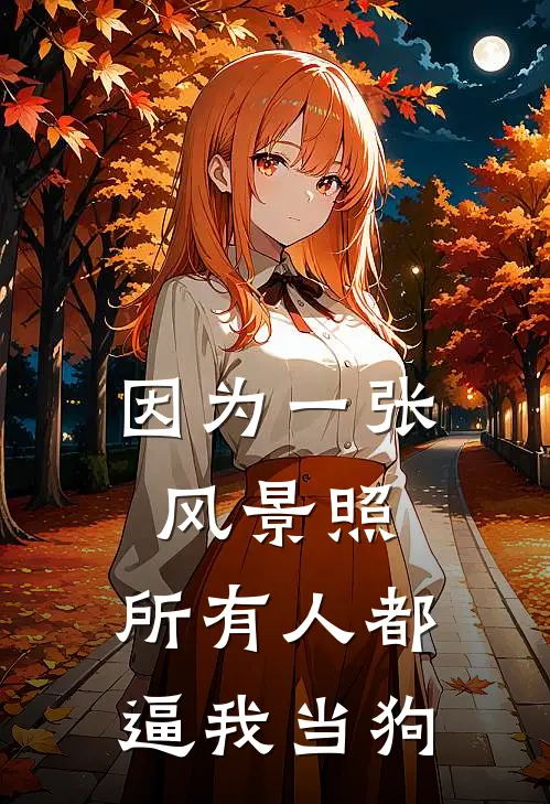 因为一张风景照，所有人都逼我当狗(抖音热门)热门网络小说推荐_最新章节列表因为一张风景照，所有人都逼我当狗(抖音热门)